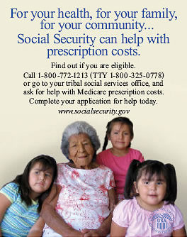 Medicare Poster - For your health, for your family, for your community...Social Security can help with prescription costs. Find out if you are eligible. Call 1-800-772-1213 (TTY 1-800-325-0778) or go to your tribal social services office, and ask for help with Medicare prescription costs. Complete your application for help today.